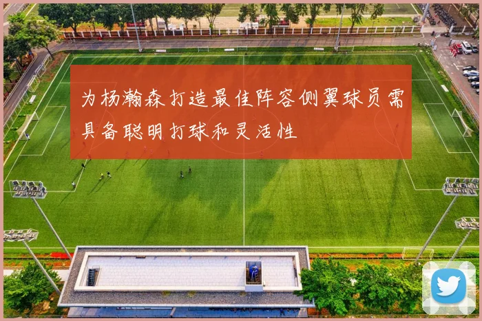 为杨瀚森打造最佳阵容侧翼球员需具备聪明打球和灵活性