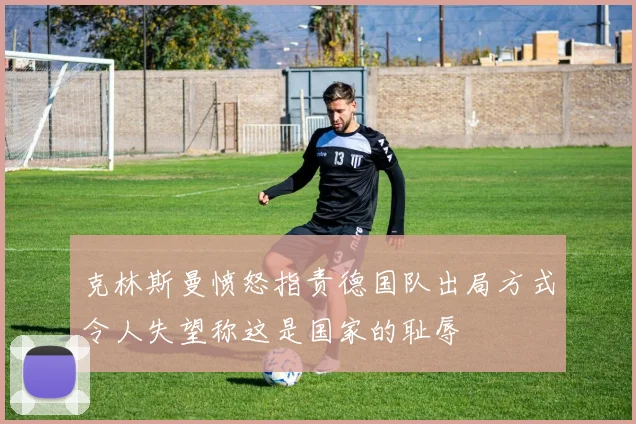 克林斯曼愤怒指责德国队出局方式令人失望称这是国家的耻辱